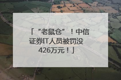 “老鼠仓”！中信证券IT人员被罚没426万元！