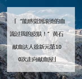 “能感觉到滚烫的血流过我的皮肤！”黄石献血达人徐新元第100次走向献血屋