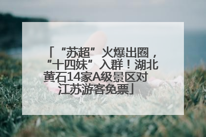 “苏超”火爆出圈，“十四妹”入群！湖北黄石14家A级景区对江苏游客免票