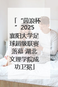 “茵浪杯”2025襄阳大学足球超级联赛落幕 湖北文理学院成功卫冕