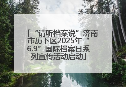 “请听档案说”济南市历下区2025年“6.9”国际档案日系列宣传活动启动