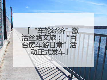 “车轮经济”激活丝路文旅：“百台房车游甘肃”活动正式发车