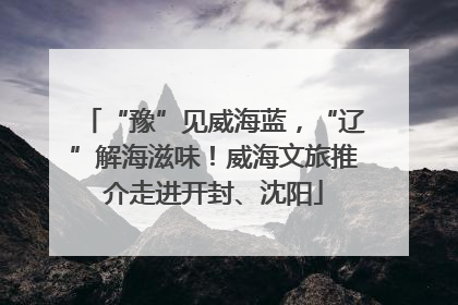 “豫”见威海蓝，“辽”解海滋味！威海文旅推介走进开封、沈阳