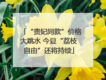 “贵妃同款”价格大跳水 今夏“荔枝自由”还将持续