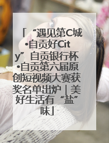 “遇见第C城•自贡好City”自贡银行杯•自贡第六届原创短视频大赛获奖名单出炉｜美好生活有“盐”味