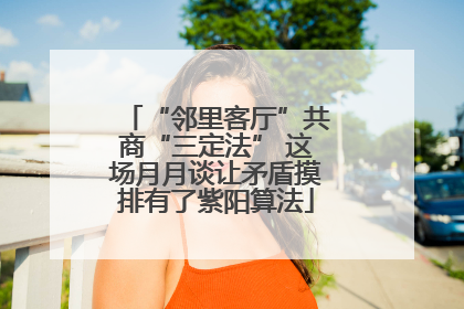 “邻里客厅”共商“三定法” 这场月月谈让矛盾摸排有了紫阳算法