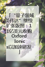“量子领域英伟达”继续扩张版图：11亿美元收购Oxford Ionics以加速研发