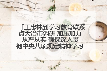 王忠林到学习教育联系点大冶市调研 加压加力 从严从实 确保深入贯彻中央八项规定精神学习教育取得实效