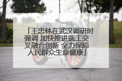 王忠林在武汉调研时强调 加快推进医工交叉融合创新 全力保障人民群众生命健康