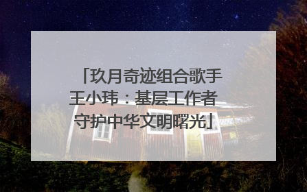 玖月奇迹组合歌手王小玮：基层工作者守护中华文明曙光