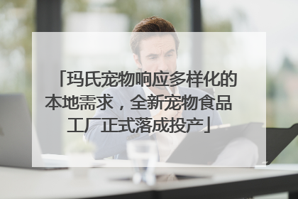 玛氏宠物响应多样化的本地需求，全新宠物食品工厂正式落成投产