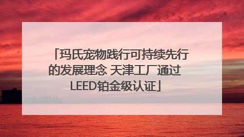 玛氏宠物践行可持续先行的发展理念 天津工厂通过LEED铂金级认证