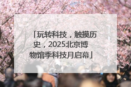 玩转科技，触摸历史，2025北京博物馆季科技月启幕