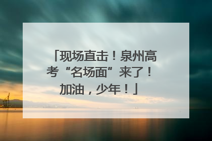 现场直击！泉州高考“名场面”来了！加油，少年！