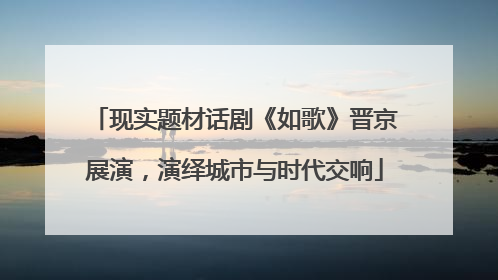 现实题材话剧《如歌》晋京展演，演绎城市与时代交响