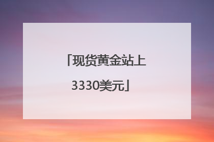 现货黄金站上3330美元