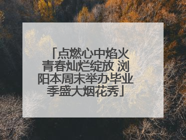 点燃心中焰火 青春灿烂绽放 浏阳本周末举办毕业季盛大烟花秀