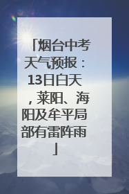 烟台中考天气预报：13日白天，莱阳、海阳及牟平局部有雷阵雨