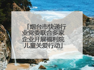 烟台市快递行业党委联合多家企业开展福利院儿童关爱行动