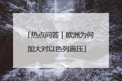 热点问答｜欧洲为何加大对以色列施压
