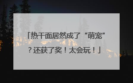 热干面居然成了“萌宠”？还获了奖！太会玩！