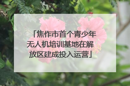 焦作市首个青少年无人机培训基地在解放区建成投入运营