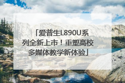 爱普生L890U系列全新上市！重塑高校多媒体教学新体验