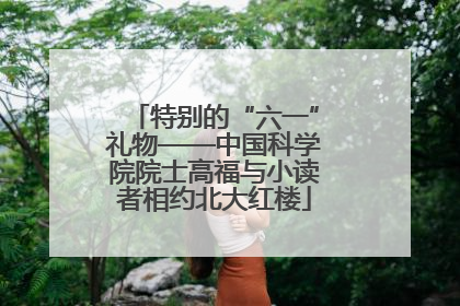 特别的“六一”礼物——中国科学院院士高福与小读者相约北大红楼