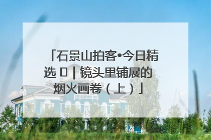 石景山拍客•今日精选 ㉓｜镜头里铺展的烟火画卷（上）