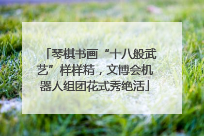 琴棋书画“十八般武艺”样样精，文博会机器人组团花式秀绝活