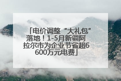 电价调整“大礼包”落地！1-5月新疆阿拉尔市为企业节省超6600万元电费