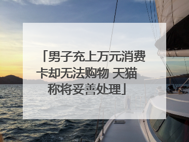 男子充上万元消费卡却无法购物 天猫称将妥善处理
