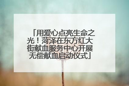 用爱心点亮生命之光！菏泽在东方红大街献血服务中心开展无偿献血启动仪式