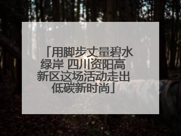 用脚步丈量碧水绿岸 四川资阳高新区这场活动走出低碳新时尚