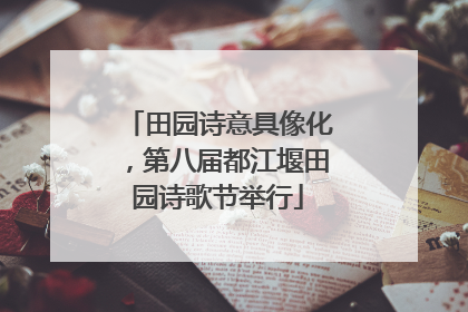田园诗意具像化，第八届都江堰田园诗歌节举行