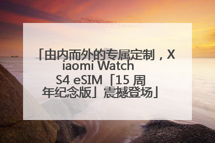 由内而外的专属定制，Xiaomi Watch S4 eSIM「15 周年纪念版」震撼登场