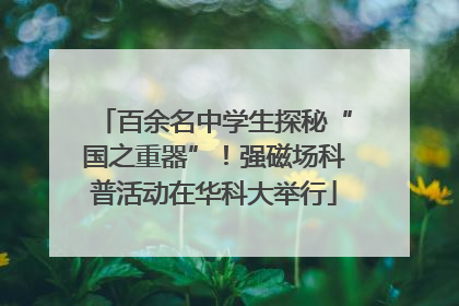 百余名中学生探秘“国之重器”！强磁场科普活动在华科大举行