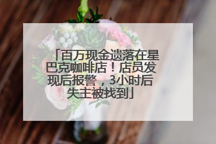 百万现金遗落在星巴克咖啡店！店员发现后报警，3小时后失主被找到