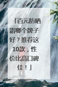 百元防晒霜哪个牌子好？推荐这10款，性价比高口碑佳！