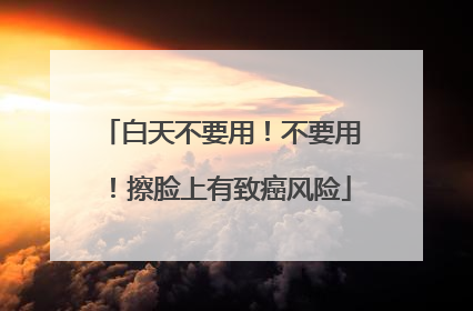 白天不要用！不要用！擦脸上有致癌风险