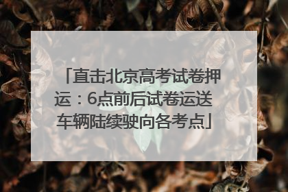 直击北京高考试卷押运：6点前后试卷运送车辆陆续驶向各考点