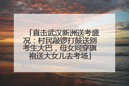 直击武汉新洲送考盛况：村民敲锣打鼓送别考生大巴，母女同穿旗袍送大女儿去考场