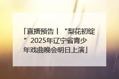直播预告丨“梨花初绽”2025年辽宁省青少年戏曲晚会明日上演