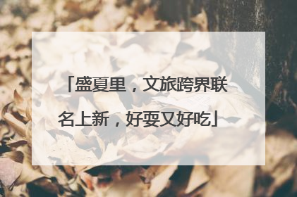 盛夏里，文旅跨界联名上新，好耍又好吃