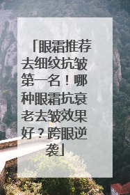 眼霜推荐去细纹抗皱第一名！哪种眼霜抗衰老去皱效果好？跨眼逆袭