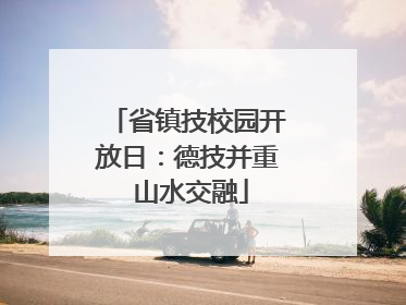 省镇技校园开放日：德技并重 山水交融