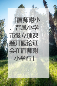 眉师附小、晋凤小学市级立项课题开题论证会在眉师附小举行