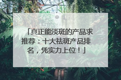 真正能淡斑的产品求推荐：十大祛斑产品排名，凭实力上位！