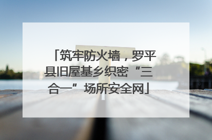 筑牢防火墙，罗平县旧屋基乡织密“三合一”场所安全网