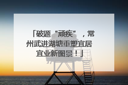 破题“顽疾”，常州武进湖塘重塑宜居宜业新图景！